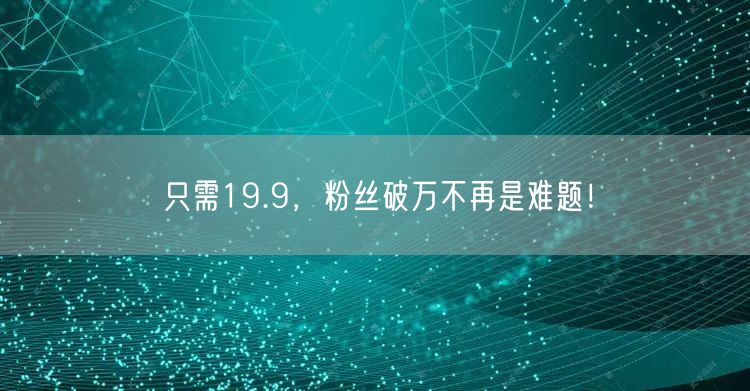 只需19.9，粉丝破万不再是难题！