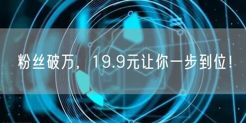 粉丝破万，19.9元让你一步到位！