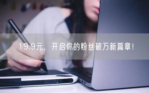 19.9元，开启你的粉丝破万新篇章！