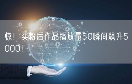 惊！买粉后作品播放量50瞬间飙升5000！