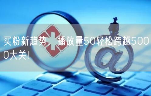 买粉新趋势，播放量50轻松跨越5000大关！