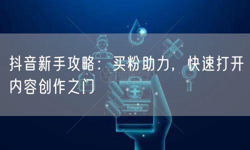 抖音新手攻略：买粉助力，快速打开内容创作之门