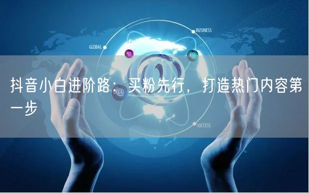 抖音小白进阶路：买粉先行，打造热门内容第一步