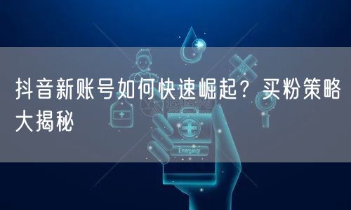 抖音新账号如何快速崛起？买粉策略大揭秘