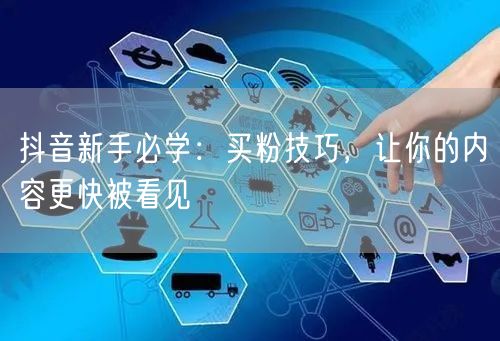 抖音新手必学：买粉技巧，让你的内容更快被看见