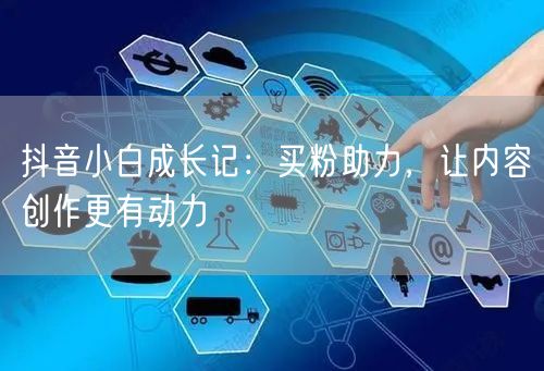 抖音小白成长记：买粉助力，让内容创作更有动力