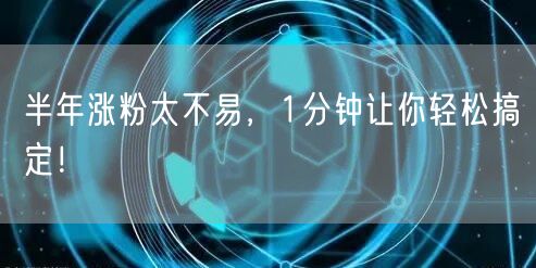 半年涨粉太不易，1分钟让你轻松搞定！
