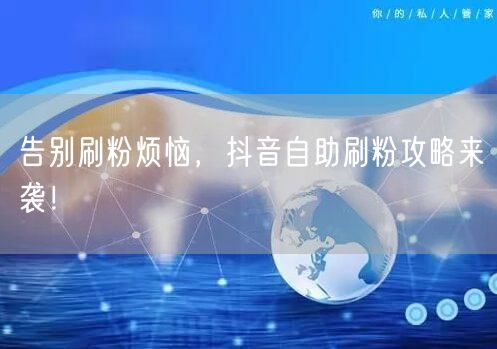 告别刷粉烦恼，抖音自助刷粉攻略来袭！