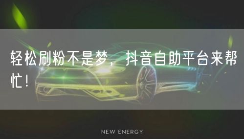 轻松刷粉不是梦，抖音自助平台来帮忙！