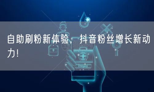 自助刷粉新体验，抖音粉丝增长新动力！