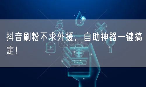 抖音刷粉不求外援，自助神器一键搞定！