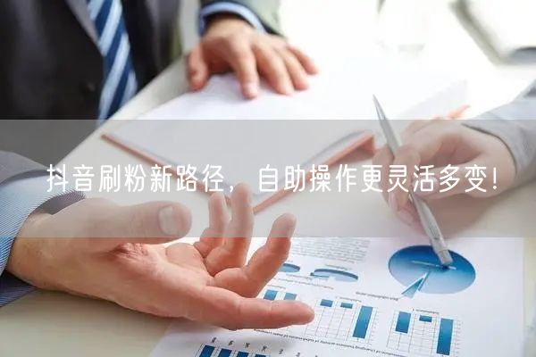 抖音刷粉新路径，自助操作更灵活多变！