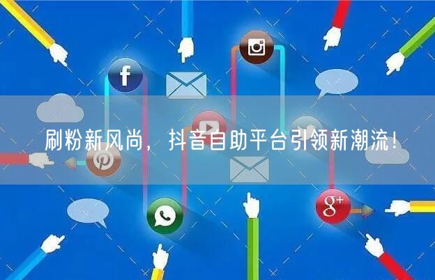 刷粉新风尚，抖音自助平台引领新潮流！