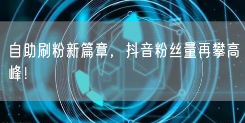 自助刷粉新篇章，抖音粉丝量再攀高峰！