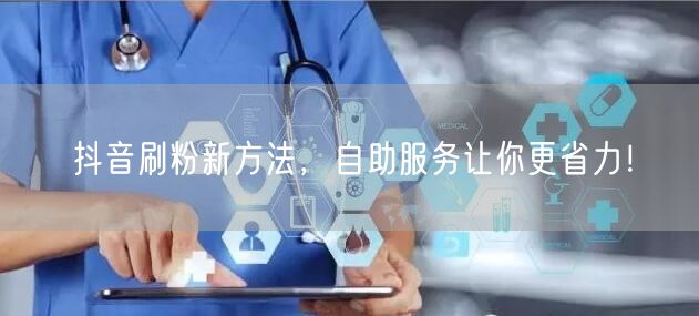 抖音刷粉新方法，自助服务让你更省力！