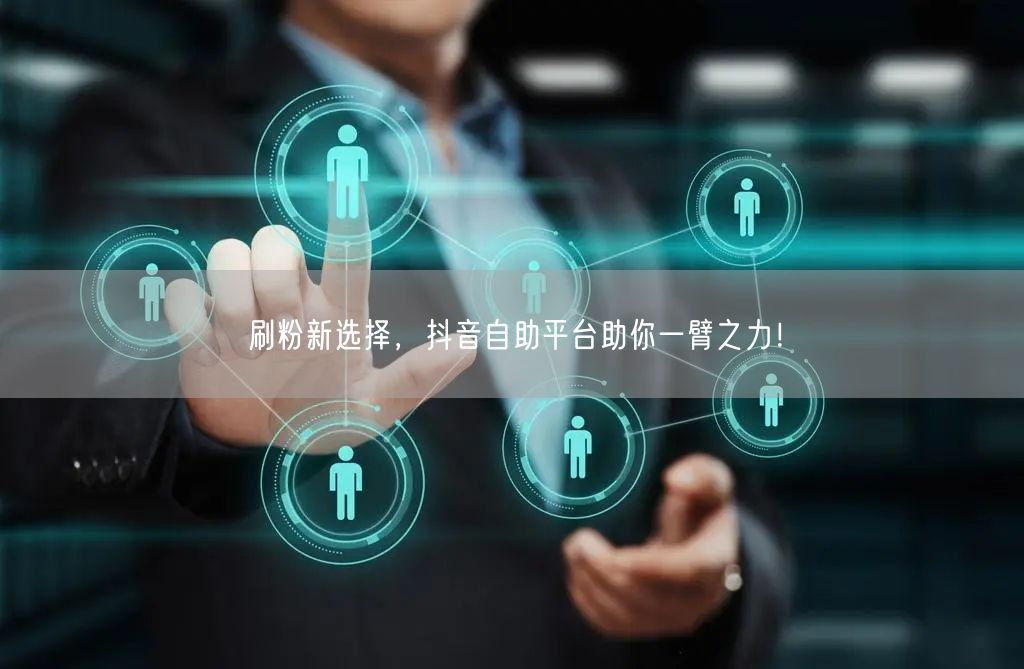 刷粉新选择，抖音自助平台助你一臂之力！