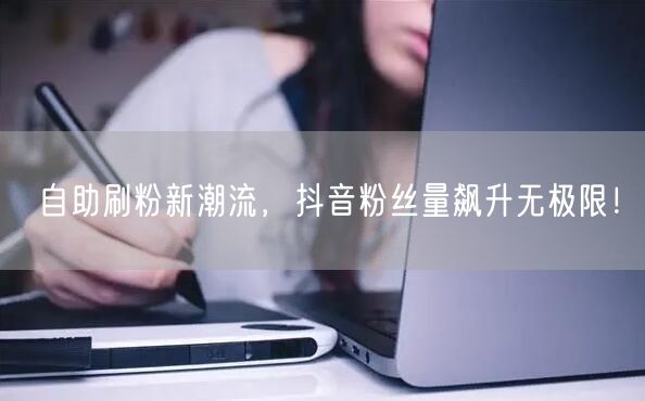 自助刷粉新潮流，抖音粉丝量飙升无极限！