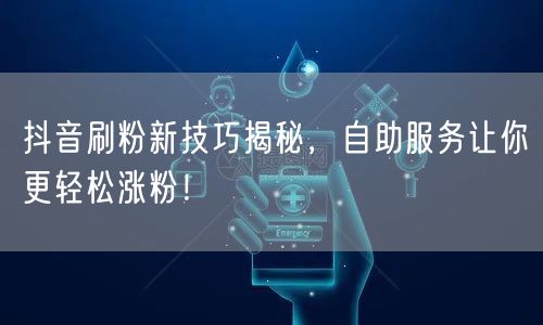 抖音刷粉新技巧揭秘，自助服务让你更轻松涨粉！