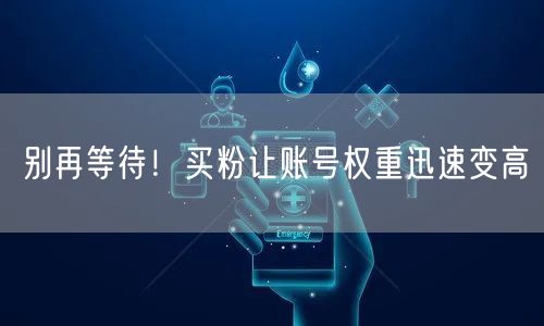 别再等待！买粉让账号权重迅速变高