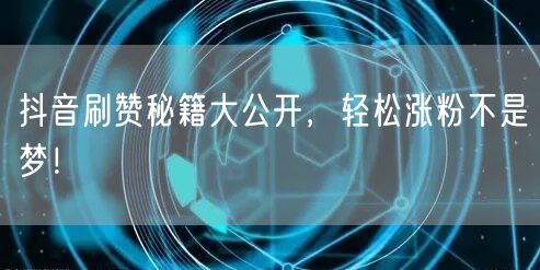 抖音刷赞秘籍大公开，轻松涨粉不是梦！