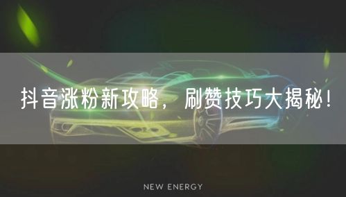 抖音涨粉新攻略，刷赞技巧大揭秘！