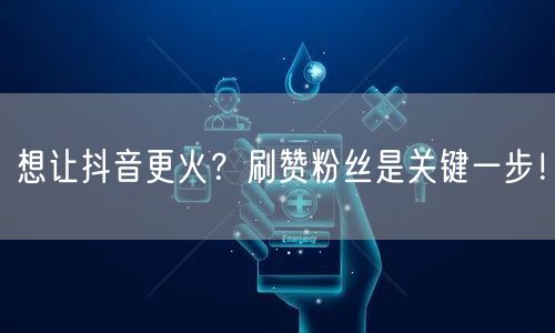 想让抖音更火？刷赞粉丝是关键一步！