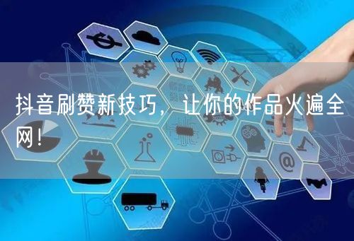 抖音刷赞新技巧，让你的作品火遍全网！