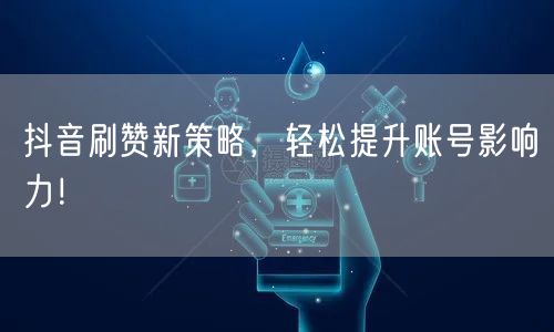 抖音刷赞新策略，轻松提升账号影响力！