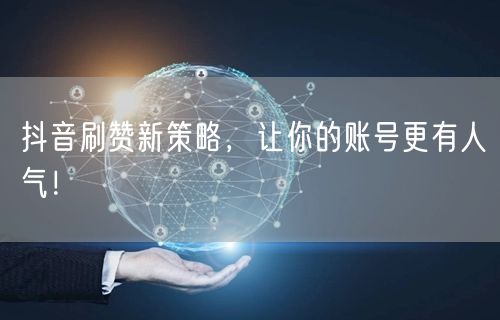 抖音刷赞新策略，让你的账号更有人气！