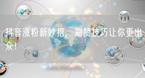 抖音涨粉新妙招，刷赞技巧让你更出众！