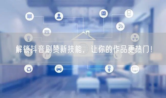 解锁抖音刷赞新技能，让你的作品更热门！