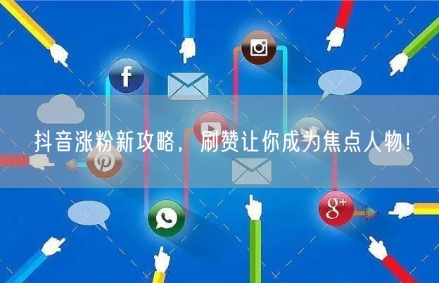抖音涨粉新攻略，刷赞让你成为焦点人物！