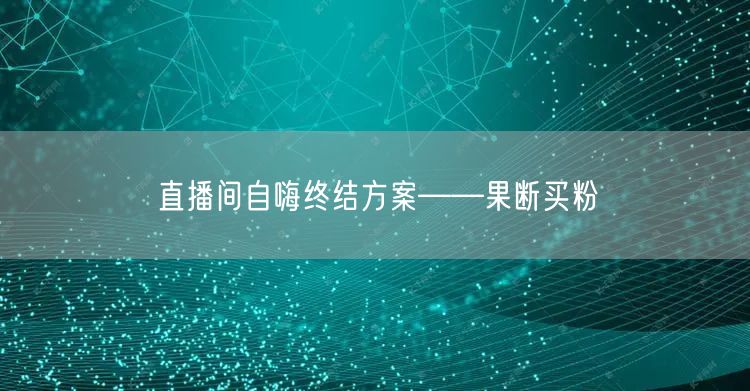 直播间自嗨终结方案——果断买粉