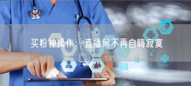 买粉神操作：直播间不再自嗨寂寞