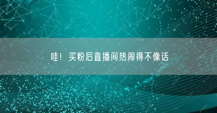 哇！买粉后直播间热闹得不像话