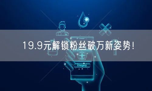 19.9元解锁粉丝破万新姿势！