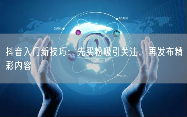 抖音入门新技巧：先买粉吸引关注，再发布精彩内容