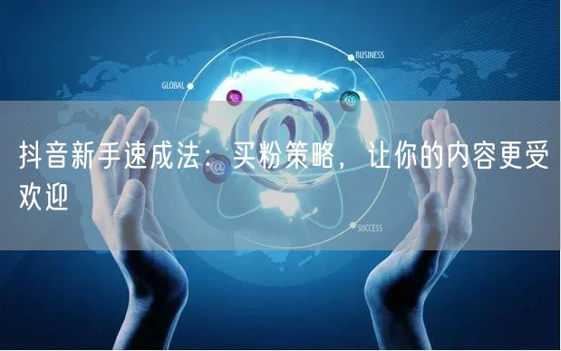 抖音新手速成法：买粉策略，让你的内容更受欢迎