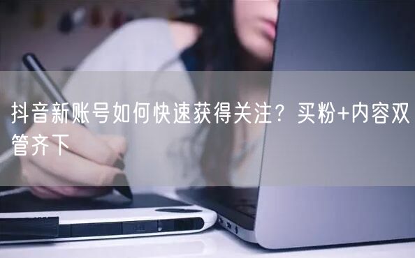抖音新账号如何快速获得关注？买粉+内容双管齐下