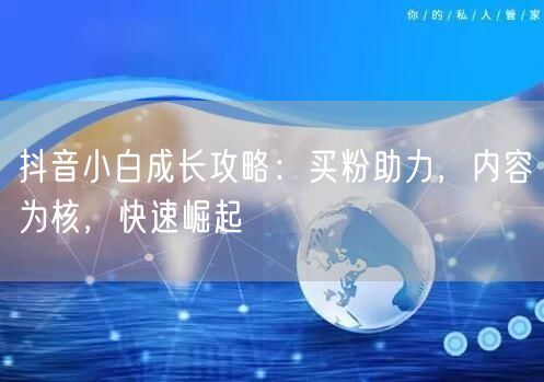 抖音小白成长攻略：买粉助力，内容为核，快速崛起