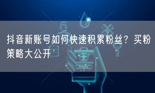 抖音新账号如何快速积累粉丝？买粉策略大公开