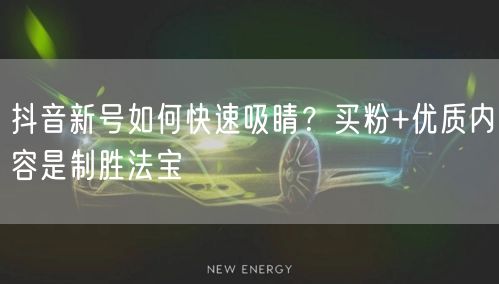 抖音新号如何快速吸睛？买粉+优质内容是制胜法宝