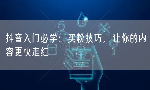抖音入门必学：买粉技巧，让你的内容更快走红
