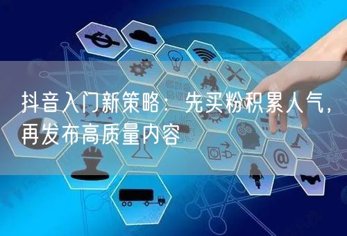抖音入门新策略：先买粉积累人气，再发布高质量内容