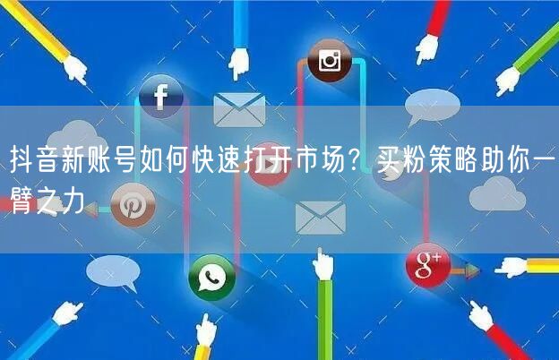 抖音新账号如何快速打开市场？买粉策略助你一臂之力
