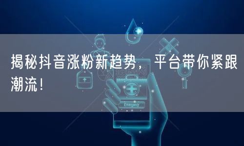 揭秘抖音涨粉新趋势，平台带你紧跟潮流！