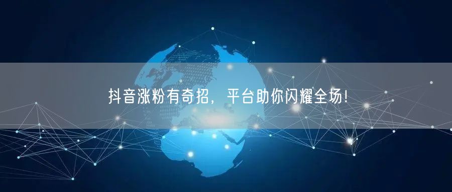 抖音涨粉有奇招，平台助你闪耀全场！