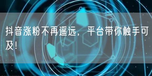 抖音涨粉不再遥远，平台带你触手可及！