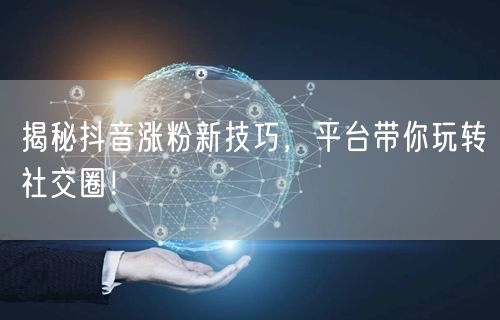 揭秘抖音涨粉新技巧，平台带你玩转社交圈！