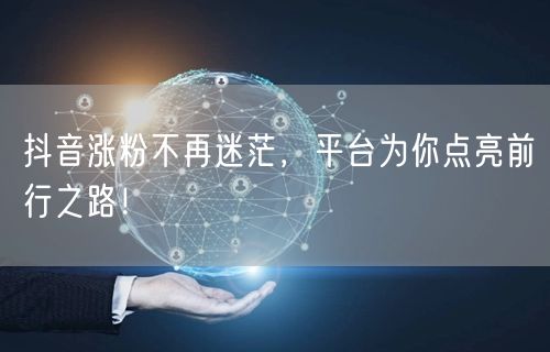 抖音涨粉不再迷茫，平台为你点亮前行之路！
